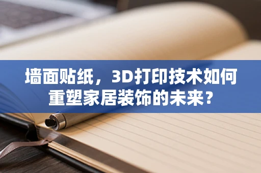 墙面贴纸，3D打印技术如何重塑家居装饰的未来？