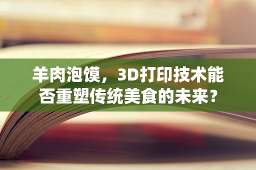 羊肉泡馍，3D打印技术能否重塑传统美食的未来？