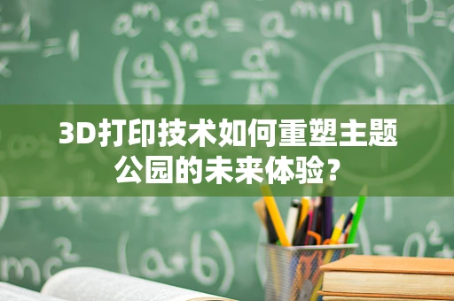 3D打印技术如何重塑主题公园的未来体验？