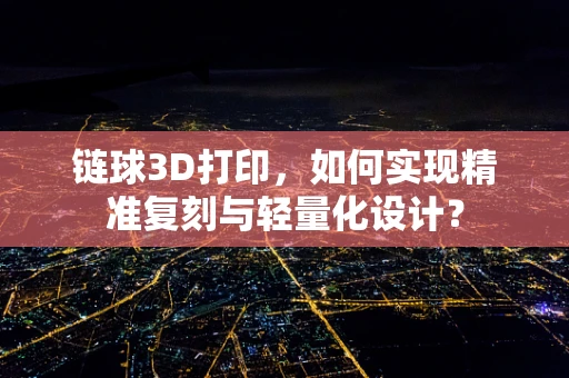 链球3D打印，如何实现精准复刻与轻量化设计？
