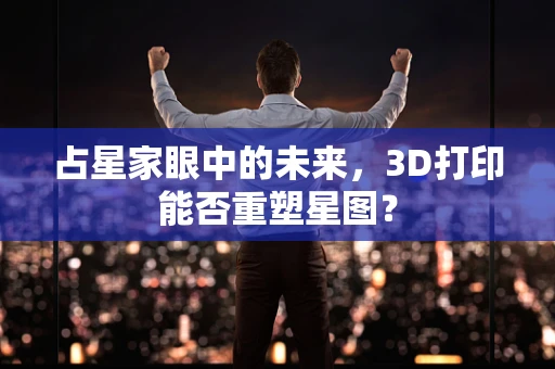 占星家眼中的未来，3D打印能否重塑星图？