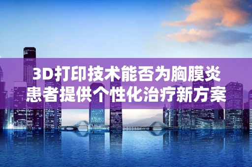 3D打印技术能否为胸膜炎患者提供个性化治疗新方案？
