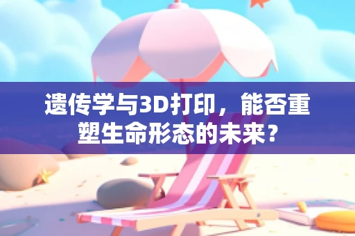 遗传学与3D打印，能否重塑生命形态的未来？