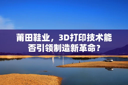 莆田鞋业，3D打印技术能否引领制造新革命？
