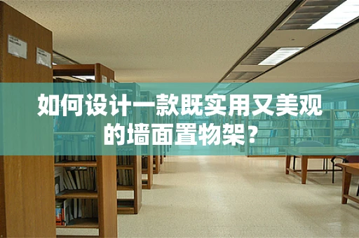 如何设计一款既实用又美观的墙面置物架？