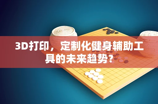3D打印，定制化健身辅助工具的未来趋势？