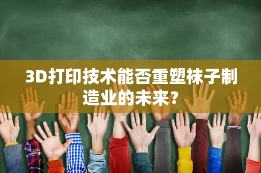 3D打印技术能否重塑袜子制造业的未来？