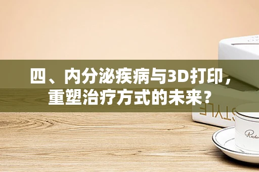 四、内分泌疾病与3D打印，重塑治疗方式的未来？