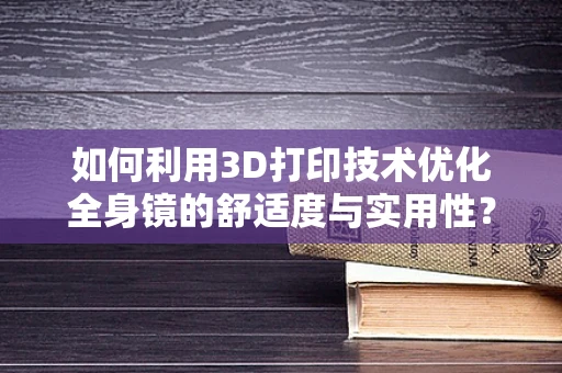 如何利用3D打印技术优化全身镜的舒适度与实用性？
