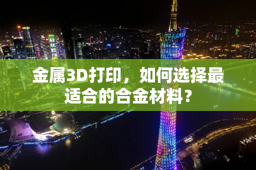 金属3D打印，如何选择最适合的合金材料？