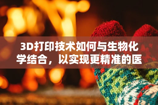 3D打印技术如何与生物化学结合，以实现更精准的医疗应用？