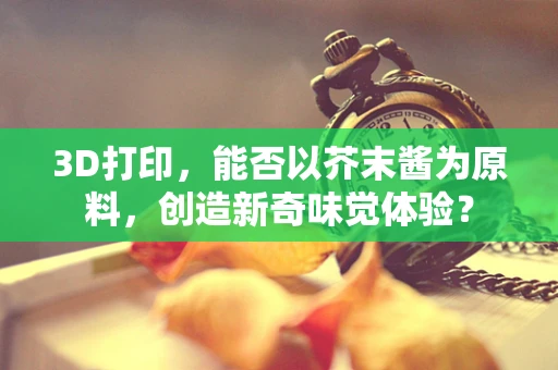 3D打印，能否以芥末酱为原料，创造新奇味觉体验？