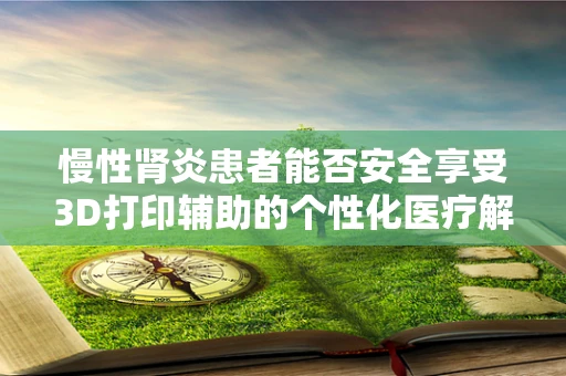 慢性肾炎患者能否安全享受3D打印辅助的个性化医疗解决方案？