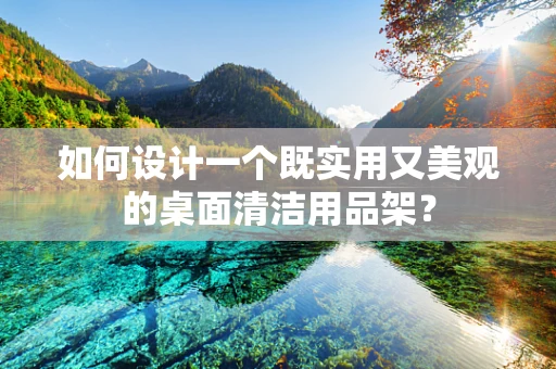 如何设计一个既实用又美观的桌面清洁用品架？