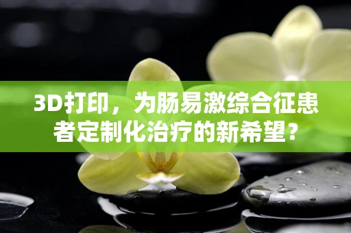 3D打印，为肠易激综合征患者定制化治疗的新希望？