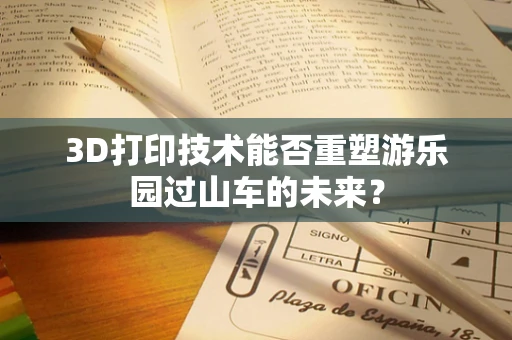 3D打印技术能否重塑游乐园过山车的未来？