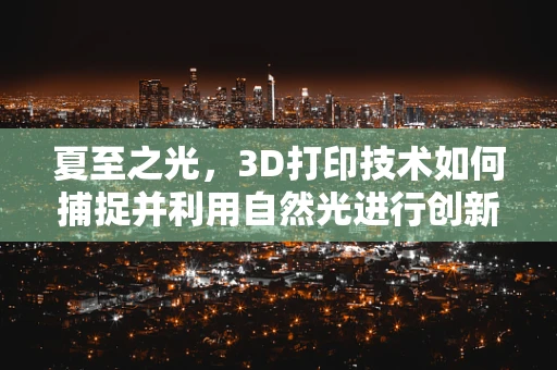 夏至之光，3D打印技术如何捕捉并利用自然光进行创新设计？