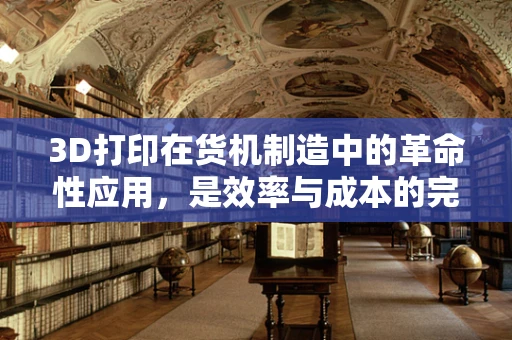 3D打印在货机制造中的革命性应用，是效率与成本的完美平衡吗？