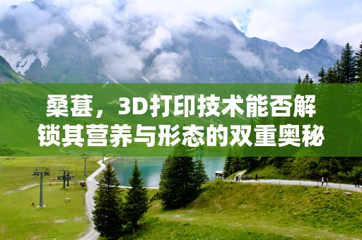 桑葚，3D打印技术能否解锁其营养与形态的双重奥秘？