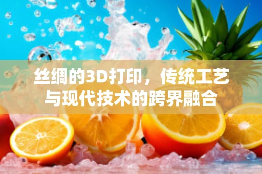 丝绸的3D打印，传统工艺与现代技术的跨界融合