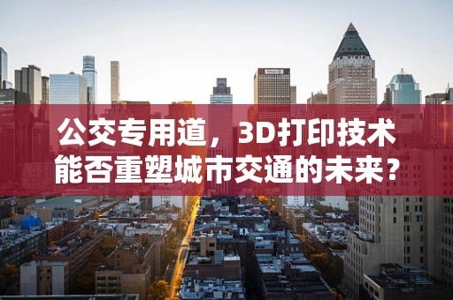 公交专用道，3D打印技术能否重塑城市交通的未来？