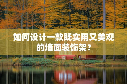 如何设计一款既实用又美观的墙面装饰架？