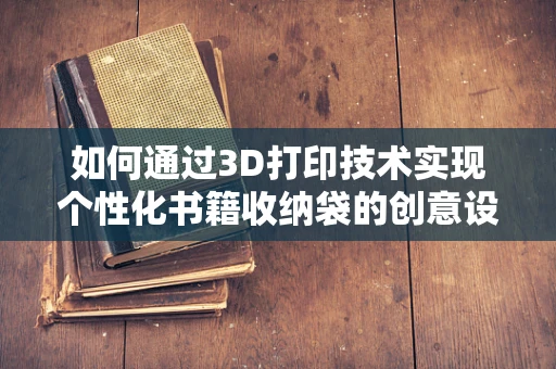 如何通过3D打印技术实现个性化书籍收纳袋的创意设计？