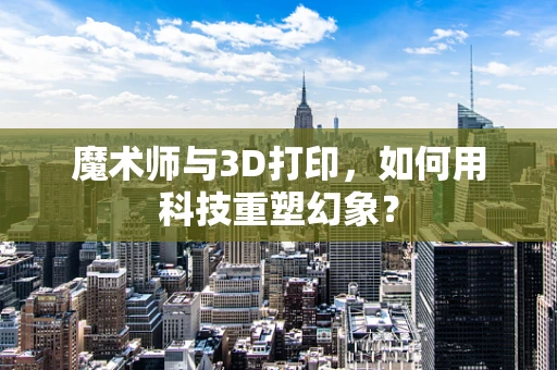魔术师与3D打印，如何用科技重塑幻象？