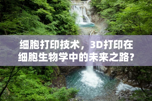 细胞打印技术，3D打印在细胞生物学中的未来之路？