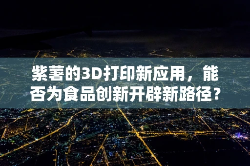 紫薯的3D打印新应用，能否为食品创新开辟新路径？