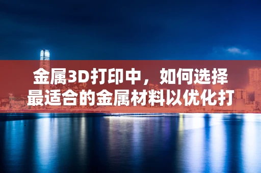 金属3D打印中，如何选择最适合的金属材料以优化打印性能？