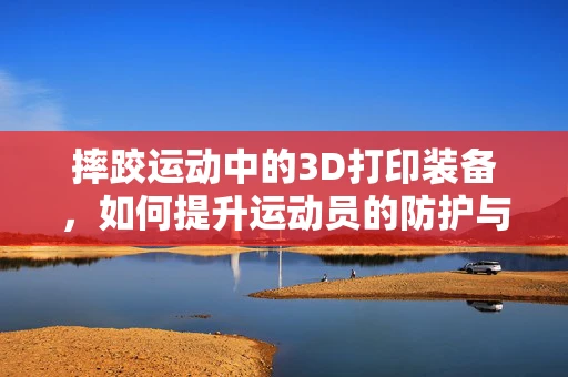 摔跤运动中的3D打印装备，如何提升运动员的防护与表现？