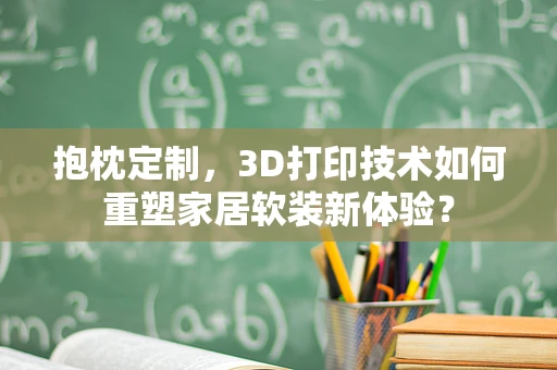 抱枕定制，3D打印技术如何重塑家居软装新体验？