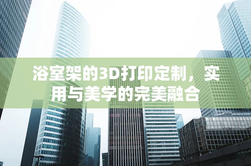 浴室架的3D打印定制，实用与美学的完美融合