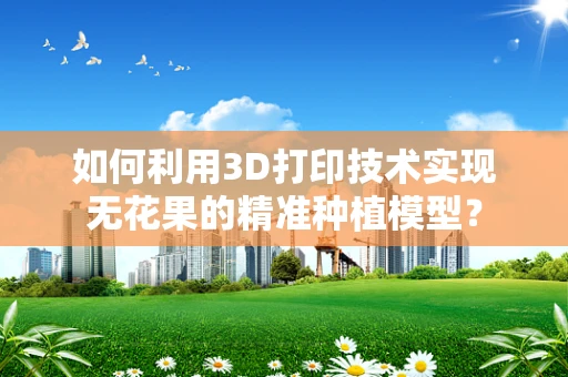 如何利用3D打印技术实现无花果的精准种植模型？