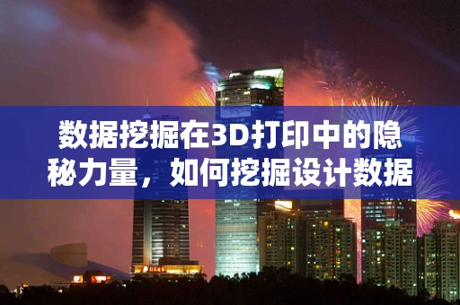 数据挖掘在3D打印中的隐秘力量，如何挖掘设计数据以优化打印过程？