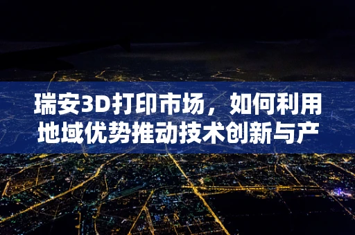 瑞安3D打印市场，如何利用地域优势推动技术创新与产业升级？
