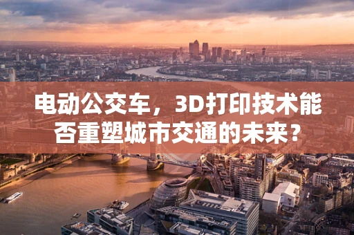 电动公交车，3D打印技术能否重塑城市交通的未来？