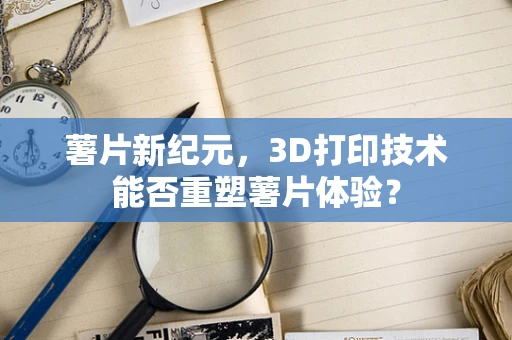 薯片新纪元，3D打印技术能否重塑薯片体验？