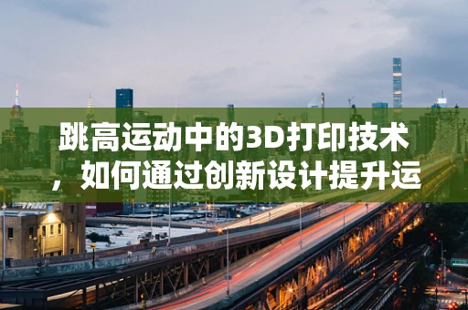 跳高运动中的3D打印技术，如何通过创新设计提升运动员表现？