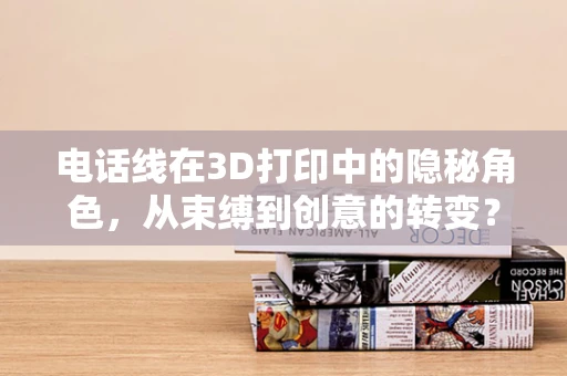 电话线在3D打印中的隐秘角色，从束缚到创意的转变？