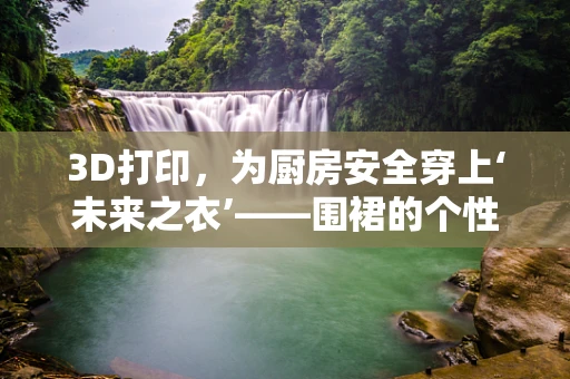 3D打印，为厨房安全穿上‘未来之衣’——围裙的个性化定制新纪元