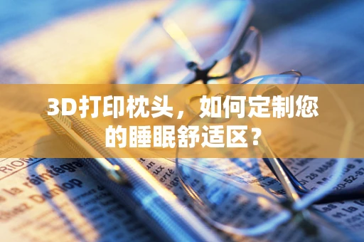 3D打印枕头，如何定制您的睡眠舒适区？