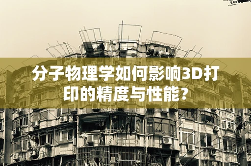 分子物理学如何影响3D打印的精度与性能？