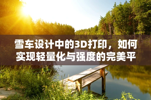 雪车设计中的3D打印，如何实现轻量化与强度的完美平衡？