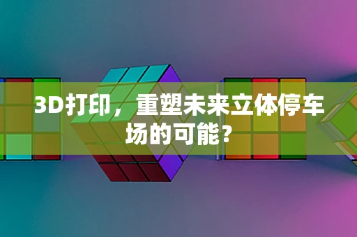 3D打印，重塑未来立体停车场的可能？