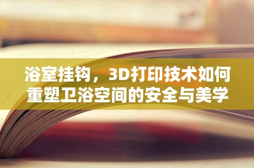 浴室挂钩，3D打印技术如何重塑卫浴空间的安全与美学？