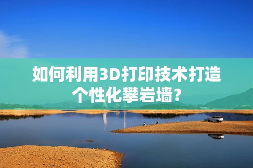 如何利用3D打印技术打造个性化攀岩墙？