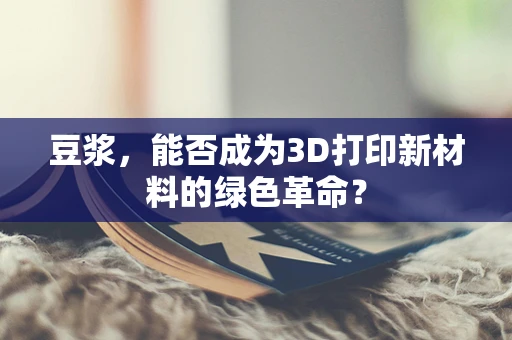 豆浆，能否成为3D打印新材料的绿色革命？