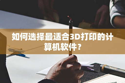 如何选择最适合3D打印的计算机软件？